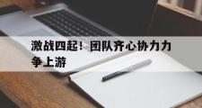 开云体育下载-包含激战四起！团队齐心协力力争上游的词条
