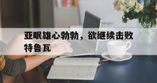 开云平台-包含亚眠雄心勃勃，欲继续击败特鲁瓦的词条