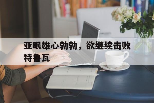 包含亚眠雄心勃勃，欲继续击败特鲁瓦的词条